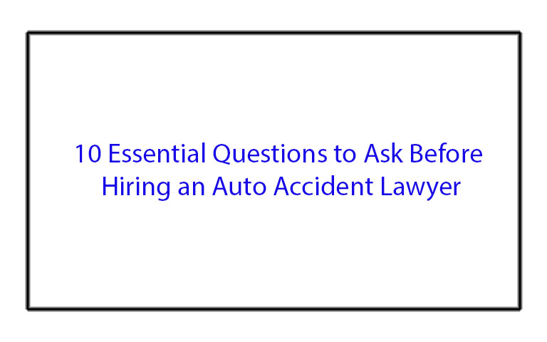 10 Essential Questions to Ask Before Hiring an Auto Accident Lawyer