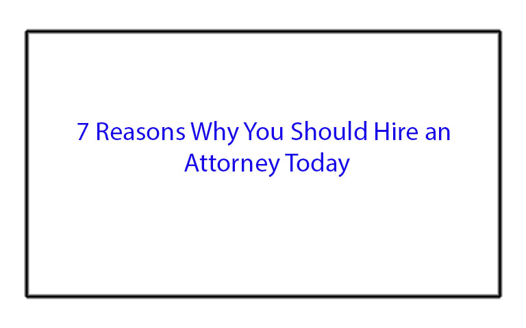 7 Reasons Why You Should Hire an Attorney Today