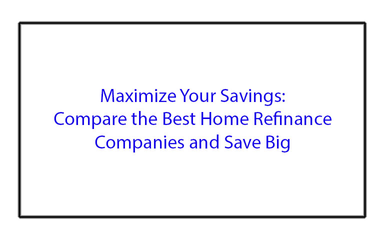 Maximize Your Savings: Compare the Best Home Refinance Companies and Save Big
