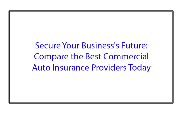 Secure Your Business's Future: Compare the Best Commercial Auto Insurance Providers Today