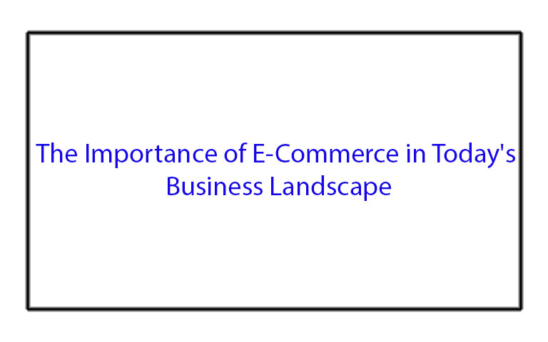 The Importance of E-Commerce in Today's Business Landscape