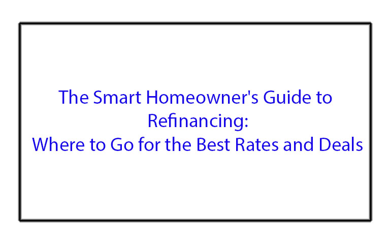 The Smart Homeowner's Guide to Refinancing: Where to Go for the Best Rates and Deals