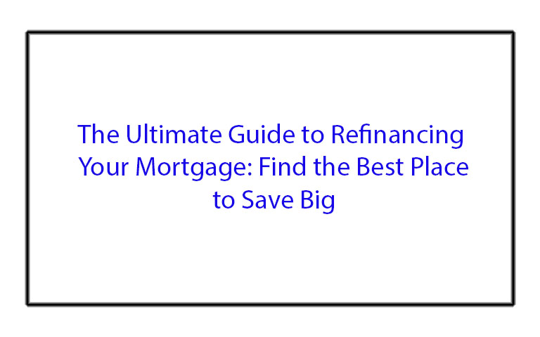 The Ultimate Guide to Refinancing Your Mortgage: Find the Best Place to Save Big