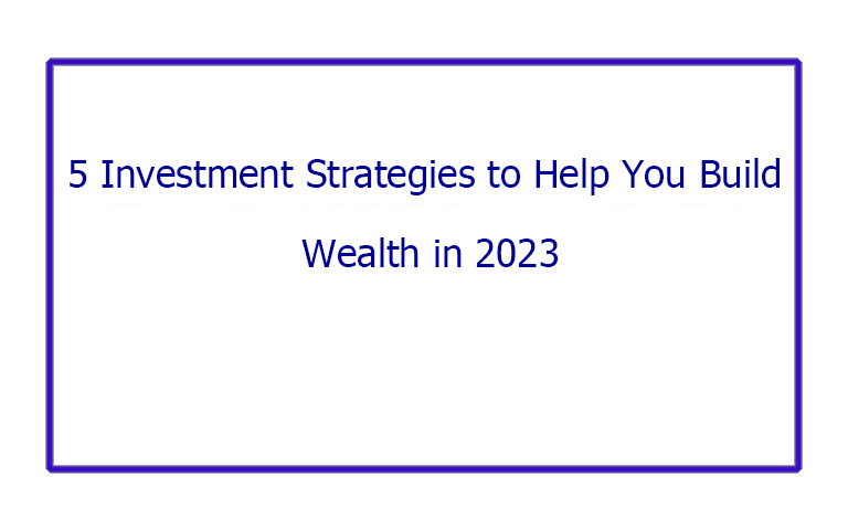 5 Investment Strategies to Help You Build Wealth in 2023