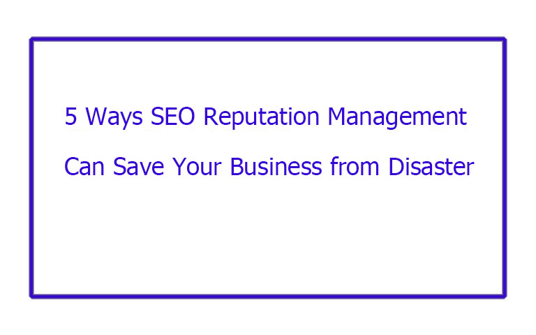 5 Ways SEO Reputation Management Can Save Your Business from Disaster