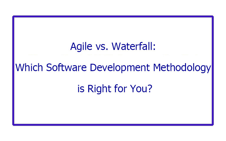 Agile vs. Waterfall: Which Software Development Methodology is Right for You?