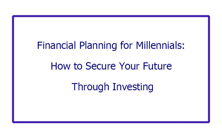 Financial Planning for Millennials: How to Secure Your Future Through Investing