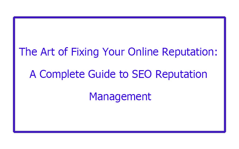 The Art of Fixing Your Online Reputation: A Complete Guide to SEO Reputation Management