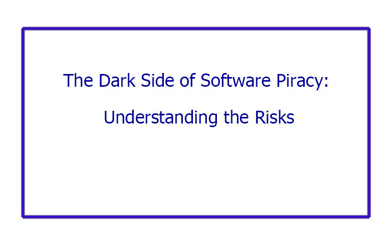 The Dark Side of Software Piracy: Understanding the Risks