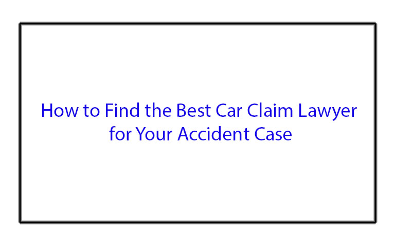 How to Find the Best Car Claim Lawyer for Your Accident Case