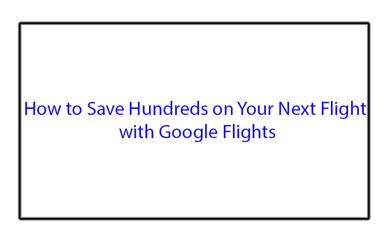 How to Save Hundreds on Your Next Flight with Google Flights