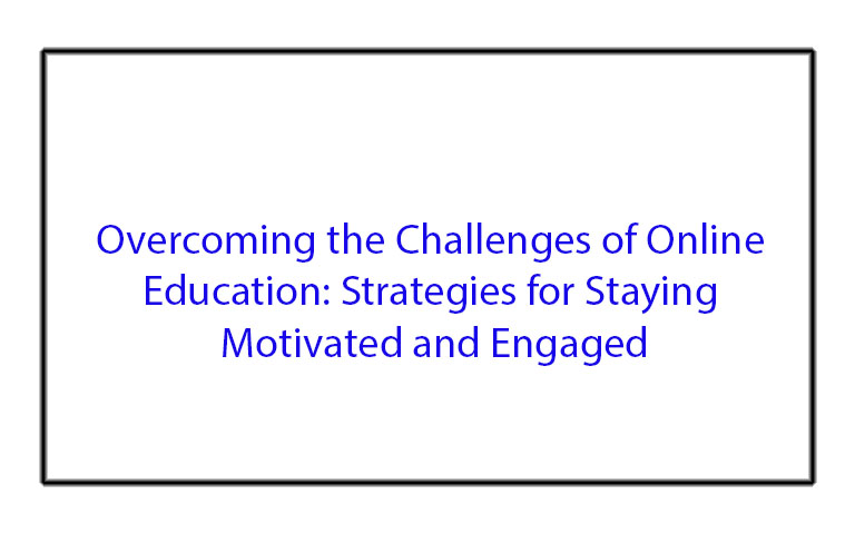 Overcoming the Challenges of Online Education: Strategies for Staying Motivated and Engaged
