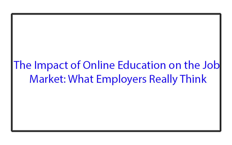 The Impact of Online Education on the Job Market: What Employers Really Think