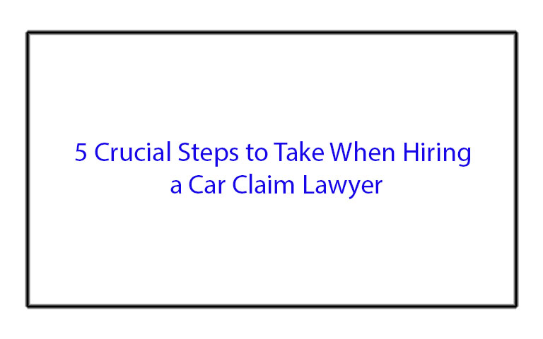 5 Crucial Steps to Take When Hiring a Car Claim Lawyer