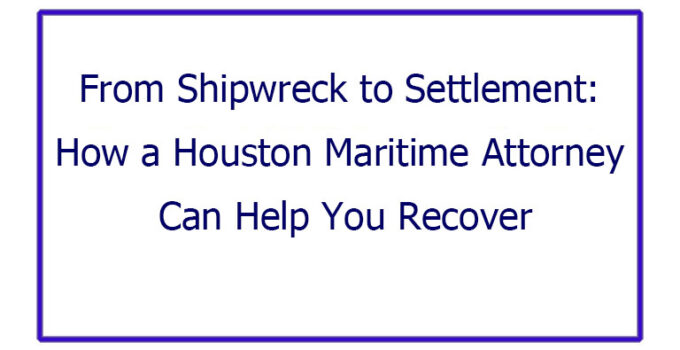 From Shipwreck to Settlement: How a Houston Maritime Attorney Can Help You Recover